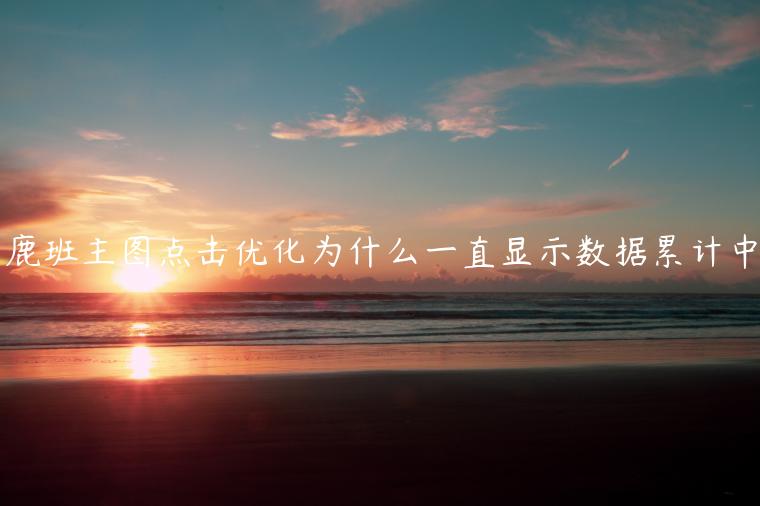 鹿班主圖點(diǎn)擊優(yōu)化為什么一直顯示數(shù)據(jù)累計(jì)中